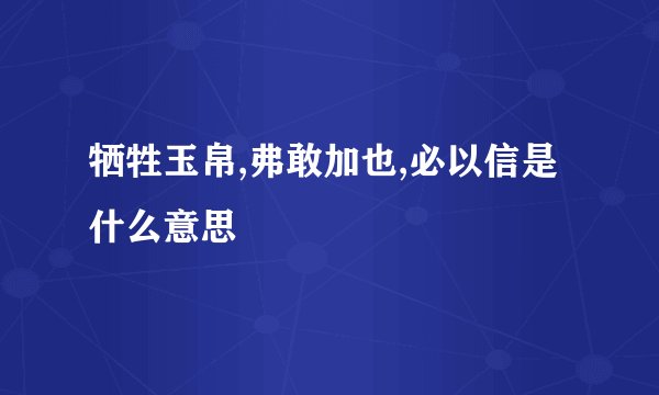 牺牲玉帛,弗敢加也,必以信是什么意思