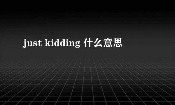 just kidding 什么意思
