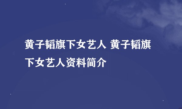 黄子韬旗下女艺人 黄子韬旗下女艺人资料简介