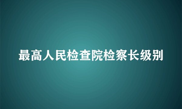 最高人民检查院检察长级别