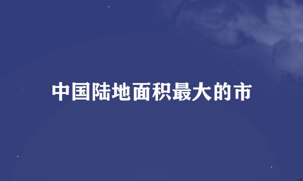 中国陆地面积最大的市