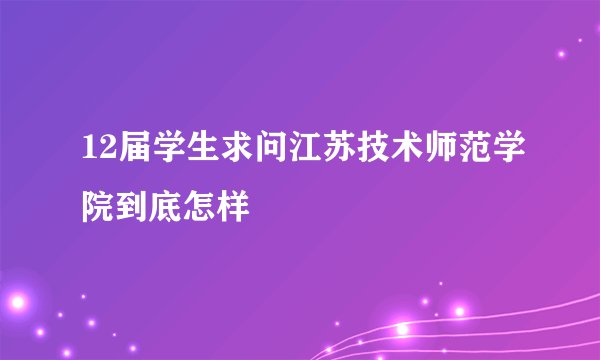 12届学生求问江苏技术师范学院到底怎样