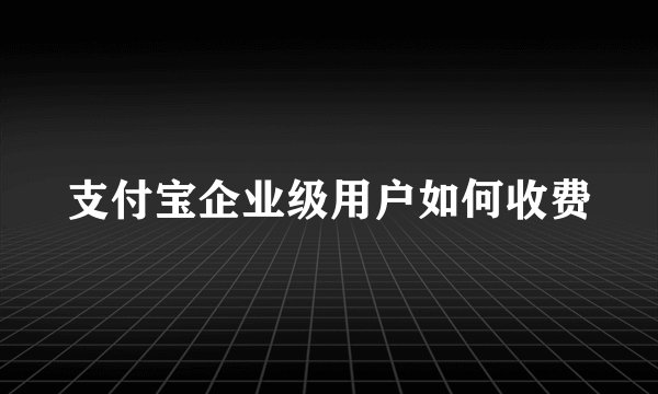 支付宝企业级用户如何收费