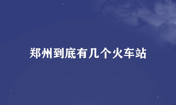 郑州到底有几个火车站