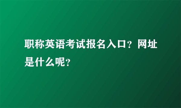 职称英语考试报名入口？网址是什么呢？