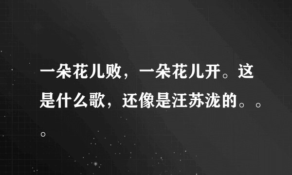 一朵花儿败，一朵花儿开。这是什么歌，还像是汪苏泷的。。。