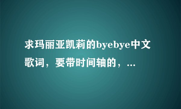 求玛丽亚凯莉的byebye中文歌词，要带时间轴的，最好是中英文都有的那种！！！