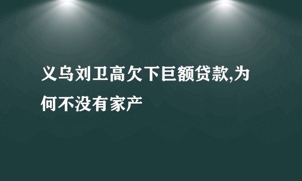 义乌刘卫高欠下巨额贷款,为何不没有家产