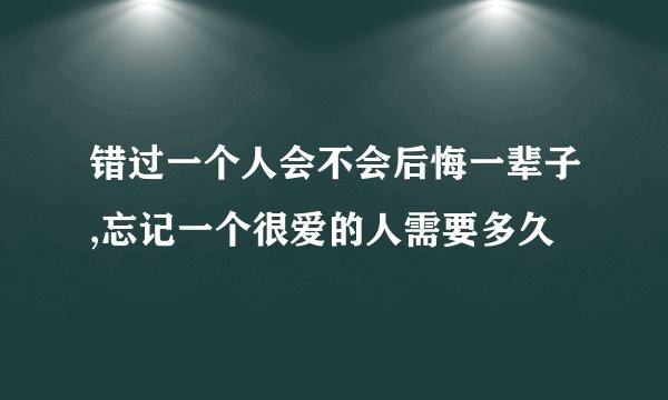 错过一个人会不会后悔一辈子,忘记一个很爱的人需要多久