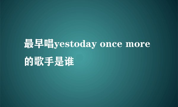 最早唱yestoday once more 的歌手是谁