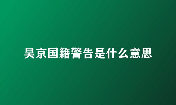 吴京国籍警告是什么意思