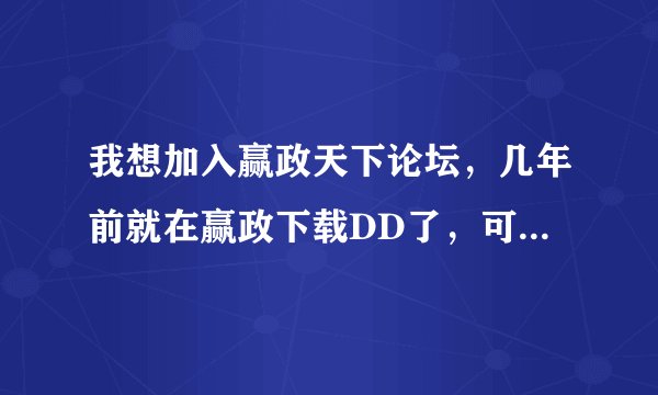 我想加入赢政天下论坛，几年前就在赢政下载DD了，可是一直没在赢政论坛注册个名字~多谢多谢！！