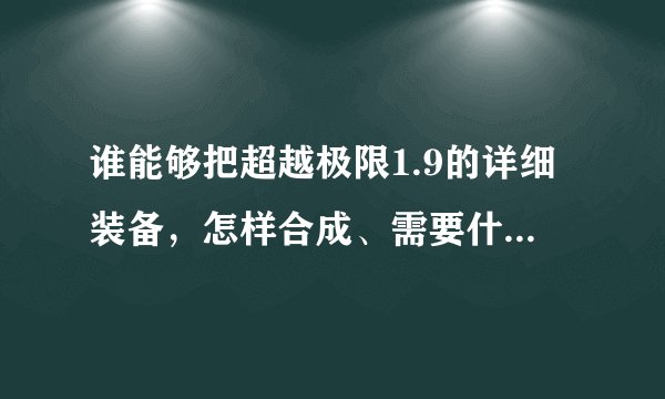 谁能够把超越极限1.9的详细装备，怎样合成、需要什么物品、去哪里打需要的东西，列一份清单给我？谢谢！