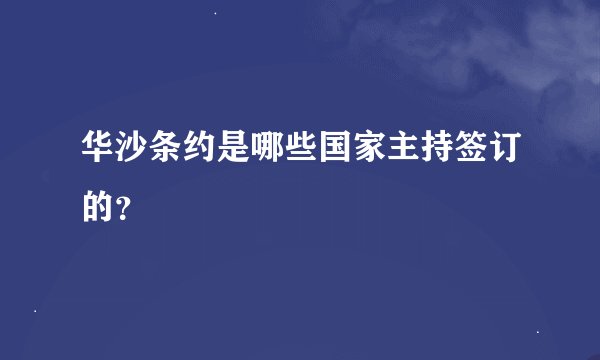 华沙条约是哪些国家主持签订的？