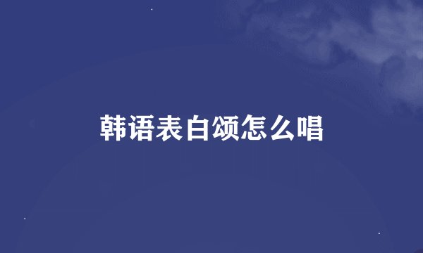 韩语表白颂怎么唱