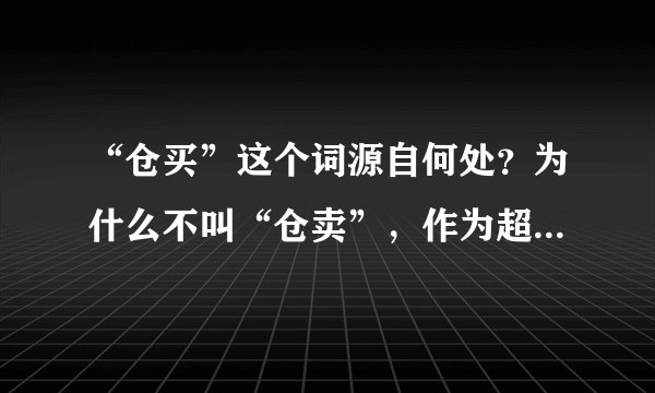 “仓买”这个词源自何处？为什么不叫“仓卖”，作为超市本身不是往出卖东西吗？谢谢！