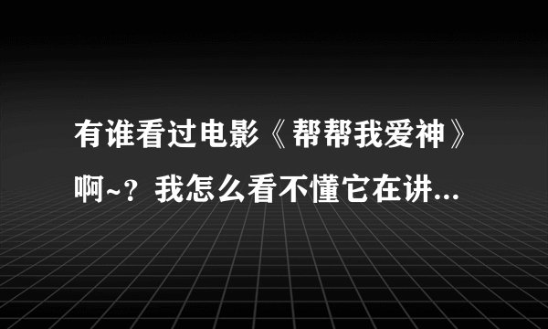 有谁看过电影《帮帮我爱神》啊~？我怎么看不懂它在讲什么啊~~