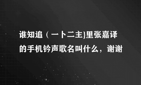 谁知追（一卜二主}里张嘉译的手机钤声歌名叫什么，谢谢