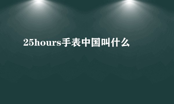 25hours手表中国叫什么