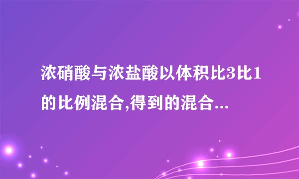 浓硝酸与浓盐酸以体积比3比1的比例混合,得到的混合物叫什么？