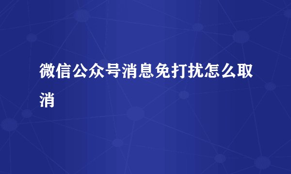微信公众号消息免打扰怎么取消