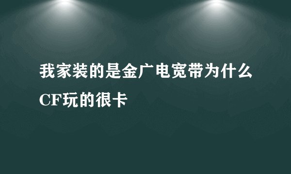 我家装的是金广电宽带为什么CF玩的很卡