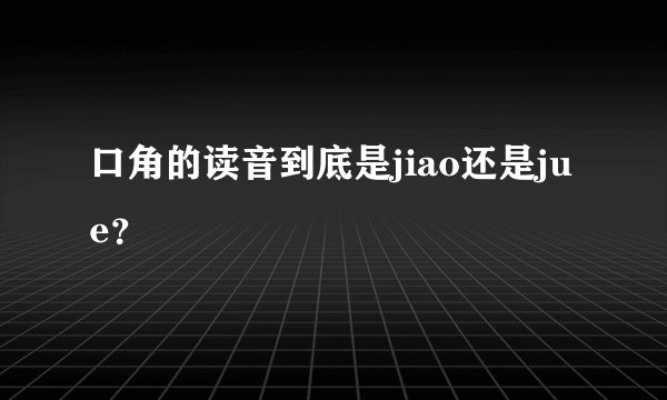 口角的读音到底是jiao还是jue？