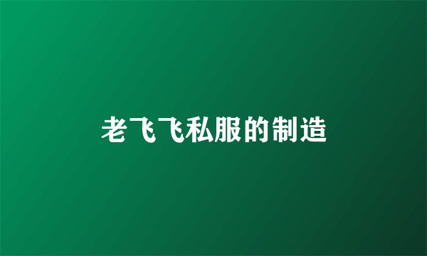 老飞飞私服的制造