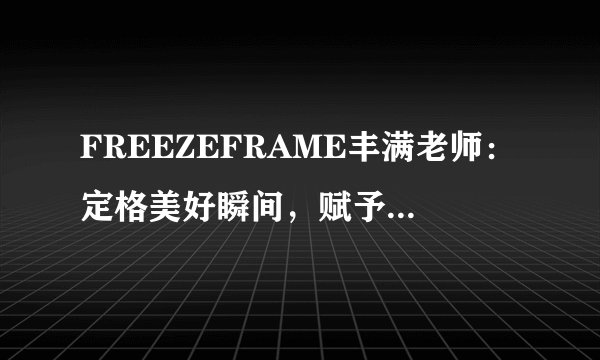 FREEZEFRAME丰满老师：定格美好瞬间，赋予自信与美丽