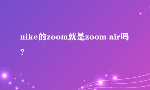 nike的zoom就是zoom air吗？
