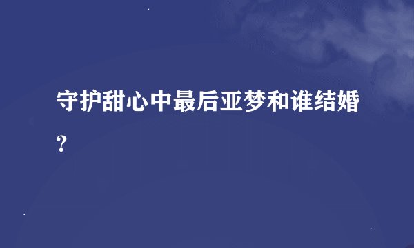 守护甜心中最后亚梦和谁结婚？