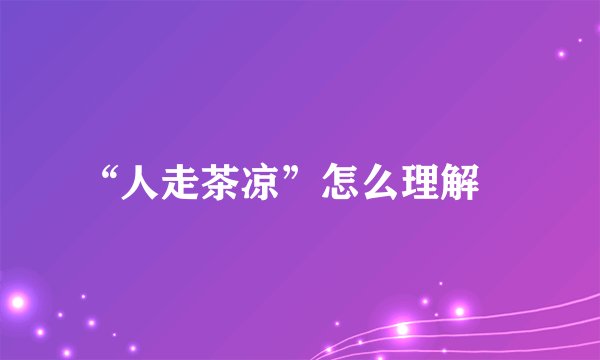 “人走茶凉”怎么理解﹖