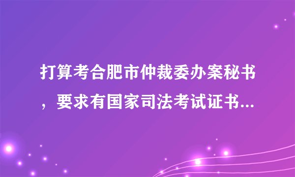 打算考合肥市仲裁委办案秘书，要求有国家司法考试证书吗？还有考试形式如何？