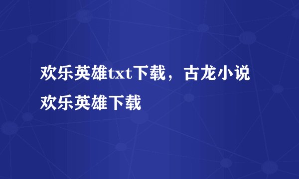 欢乐英雄txt下载，古龙小说欢乐英雄下载