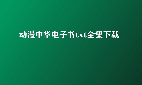 动漫中华电子书txt全集下载