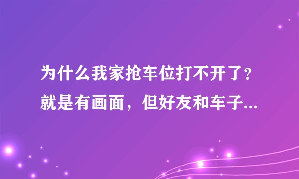 为什么我家抢车位打不开了？就是有画面，但好友和车子那些却更新不出来？电脑也不卡啊