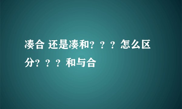 凑合 还是凑和？？？怎么区分？？？和与合