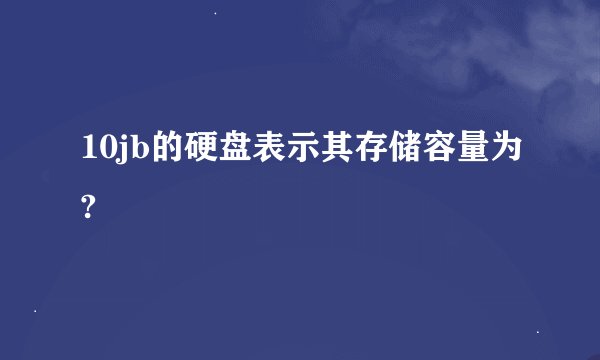 10jb的硬盘表示其存储容量为?