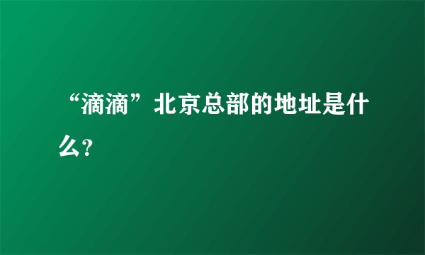 “滴滴”北京总部的地址是什么？