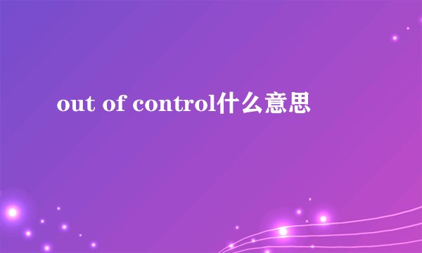 out of control什么意思