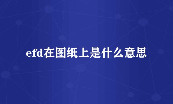efd在图纸上是什么意思