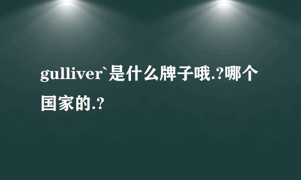 gulliver`是什么牌子哦.?哪个国家的.?
