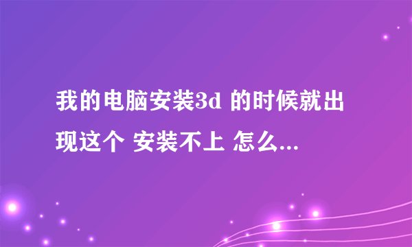 我的电脑安装3d 的时候就出现这个 安装不上 怎么办 谁帮我解决下
