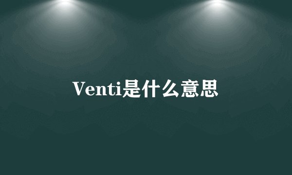 Venti是什么意思