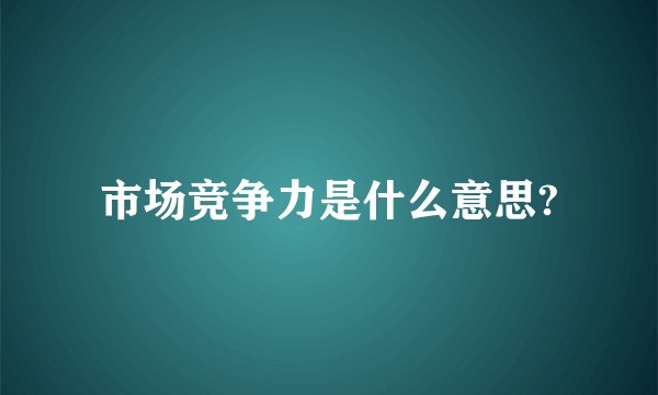 市场竞争力是什么意思?