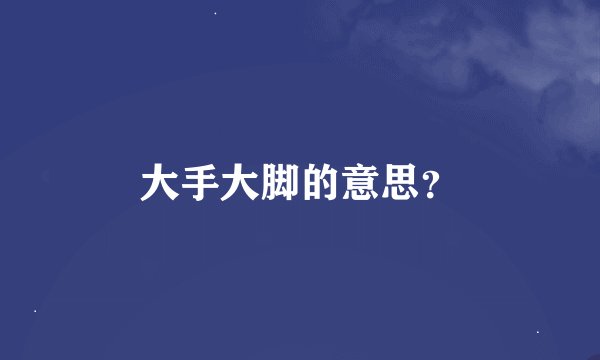 大手大脚的意思？