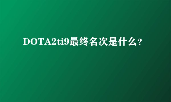 DOTA2ti9最终名次是什么？