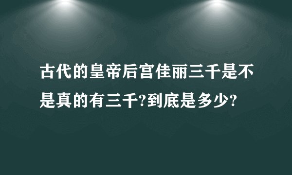 古代的皇帝后宫佳丽三千是不是真的有三千?到底是多少?