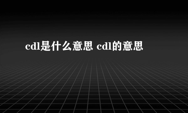 cdl是什么意思 cdl的意思
