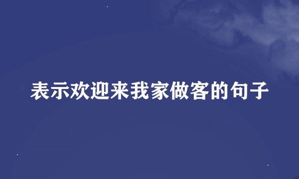 表示欢迎来我家做客的句子